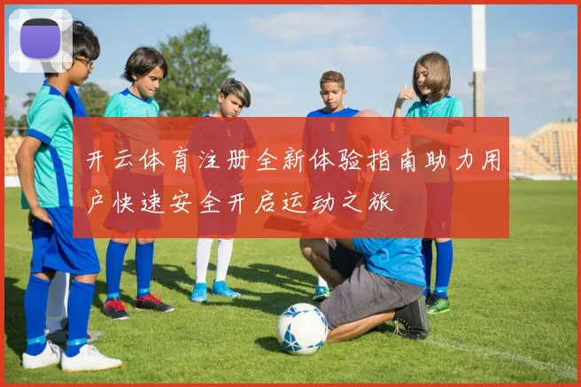 开云体育注册全新体验指南助力用户快速安全开启运动之旅