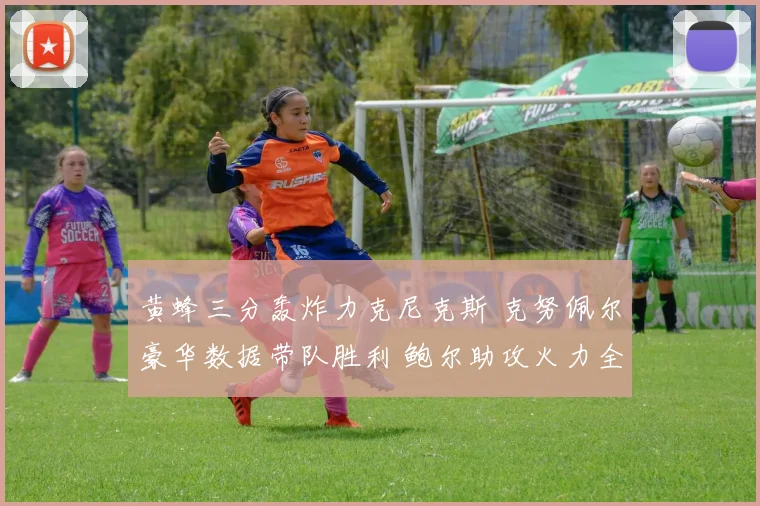 黄蜂三分轰炸力克尼克斯 克努佩尔豪华数据带队胜利 鲍尔助攻火力全开