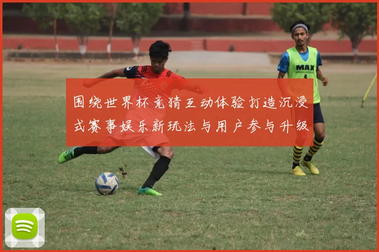 围绕世界杯竞猜互动体验打造沉浸式赛事娱乐新玩法与用户参与升级方案