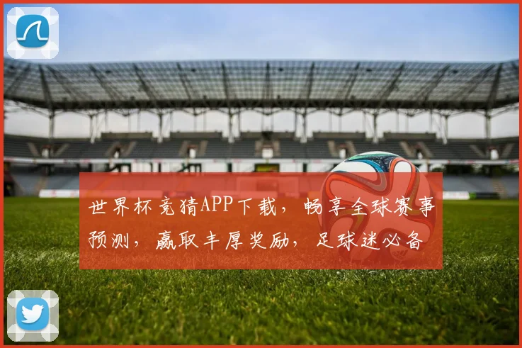 世界杯竞猜APP下载，畅享全球赛事预测，赢取丰厚奖励，足球迷必备工具！