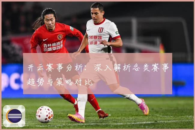 开云赛事分析：深入解析各类赛事趋势与策略对比