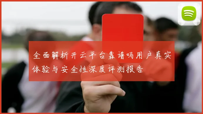 全面解析开云平台靠谱吗用户真实体验与安全性深度评测报告