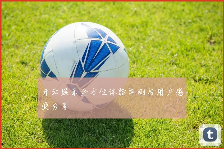 开云娱乐全方位体验评测与用户感受分享