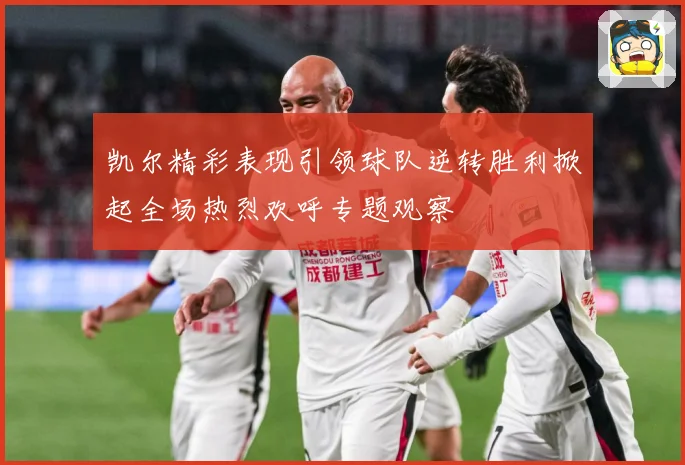 凯尔精彩表现引领球队逆转胜利掀起全场热烈欢呼专题观察