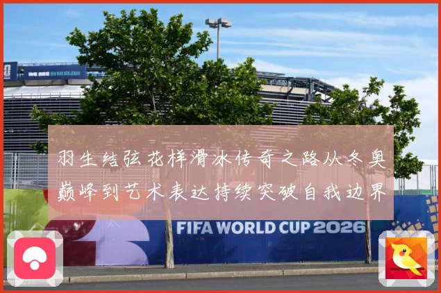 羽生结弦花样滑冰传奇之路从冬奥巅峰到艺术表达持续突破自我边界