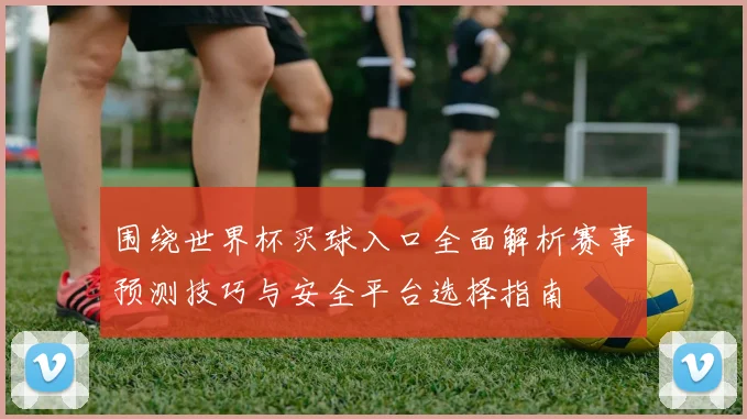 围绕世界杯买球入口全面解析赛事预测技巧与安全平台选择指南
