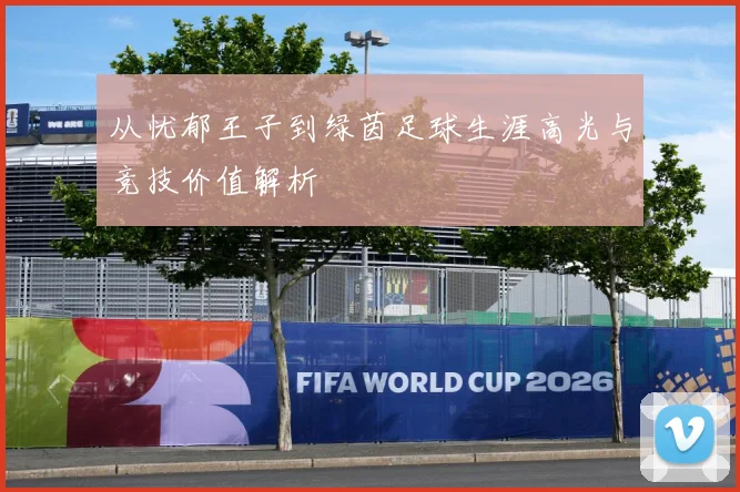 从忧郁王子到绿茵足球生涯高光与竞技价值解析