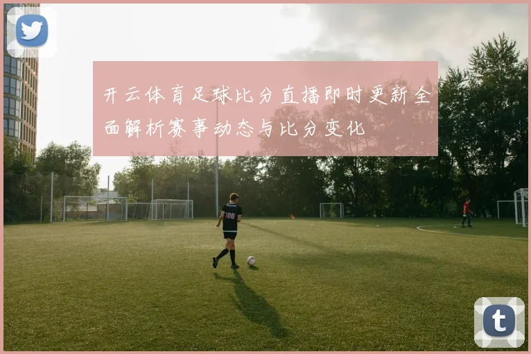 开云体育足球比分直播即时更新全面解析赛事动态与比分变化