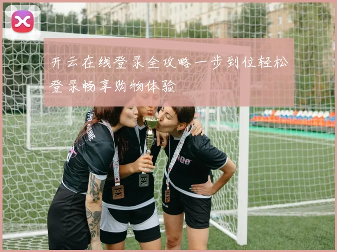 开云在线登录全攻略一步到位轻松登录畅享购物体验