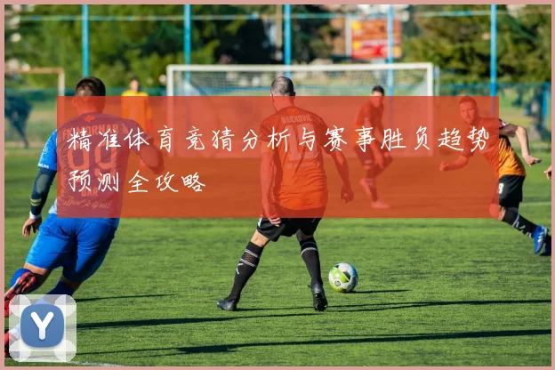 精准体育竞猜分析与赛事胜负趋势预测全攻略