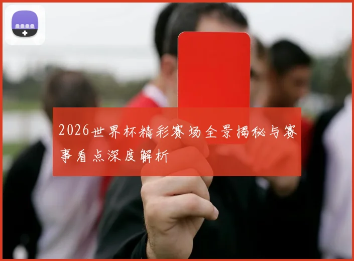 2026世界杯精彩赛场全景揭秘与赛事看点深度解析