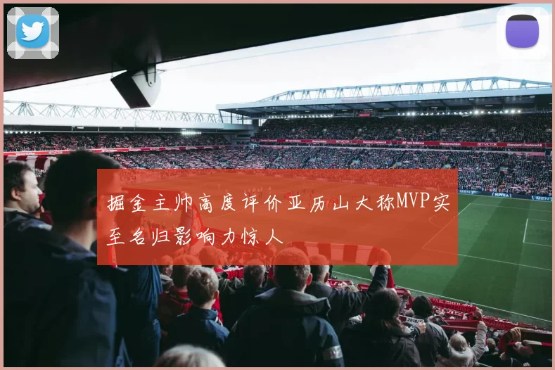 掘金主帅高度评价亚历山大称MVP实至名归影响力惊人