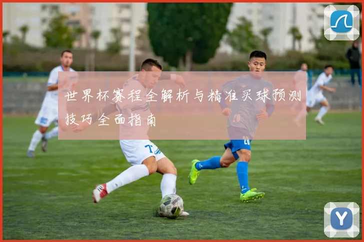 世界杯赛程全解析与精准买球预测技巧全面指南