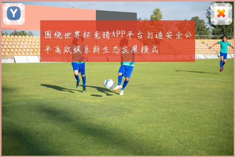 围绕世界杯竞猜APP平台打造安全公平高效娱乐新生态发展模式