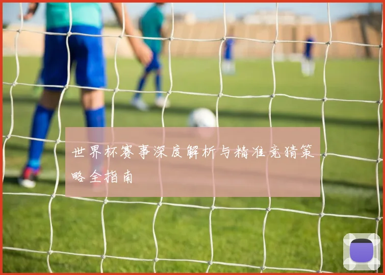 世界杯赛事深度解析与精准竞猜策略全指南