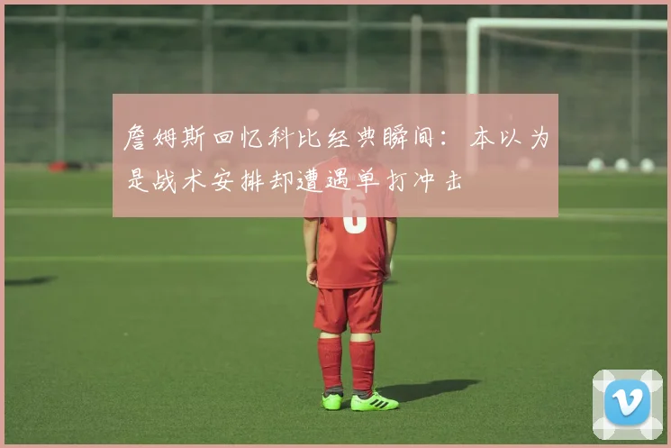 詹姆斯回忆科比经典瞬间：本以为是战术安排却遭遇单打冲击