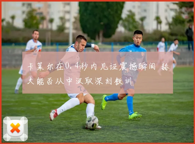 卡莱尔在0.4秒内见证震撼瞬间 赫夫能否从中汲取深刻教训