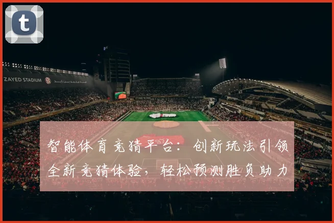 智能体育竞猜平台：创新玩法引领全新竞猜体验，轻松预测胜负助力玩家收益