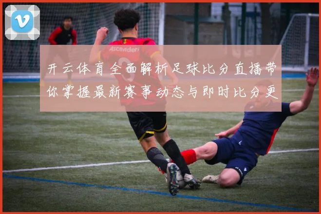 开云体育全面解析足球比分直播带你掌握最新赛事动态与即时比分更新