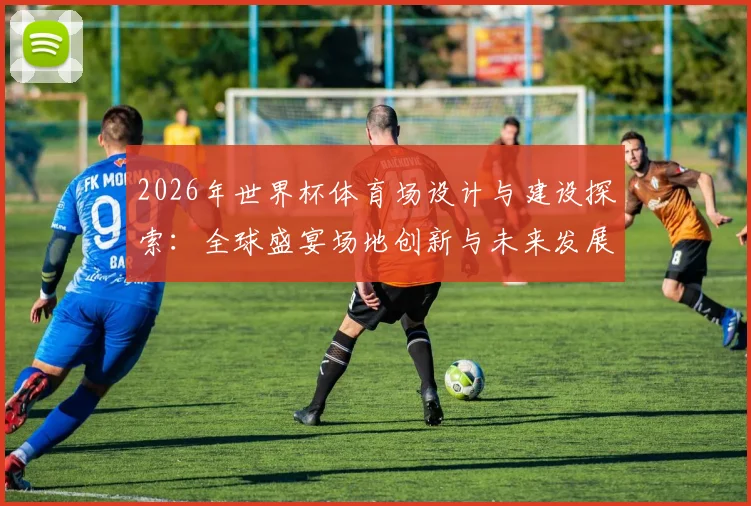 2026年世界杯体育场设计与建设探索：全球盛宴场地创新与未来发展趋势