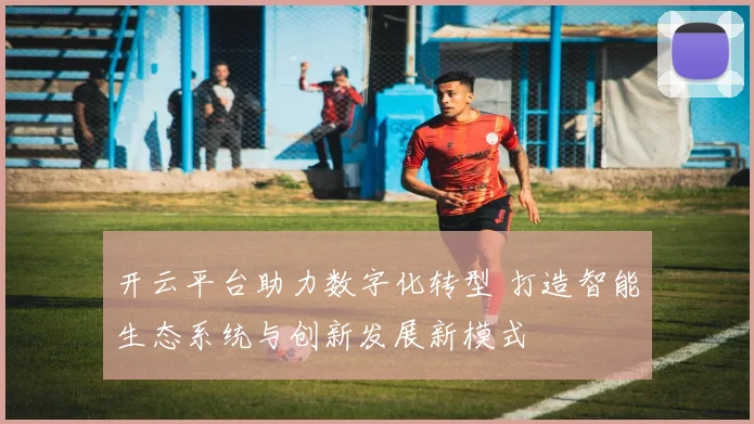 开云平台助力数字化转型 打造智能生态系统与创新发展新模式