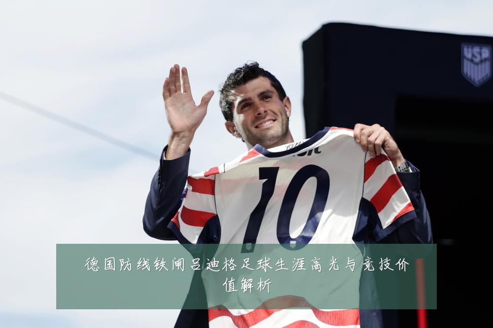 德国防线铁闸吕迪格足球生涯高光与竞技价值解析