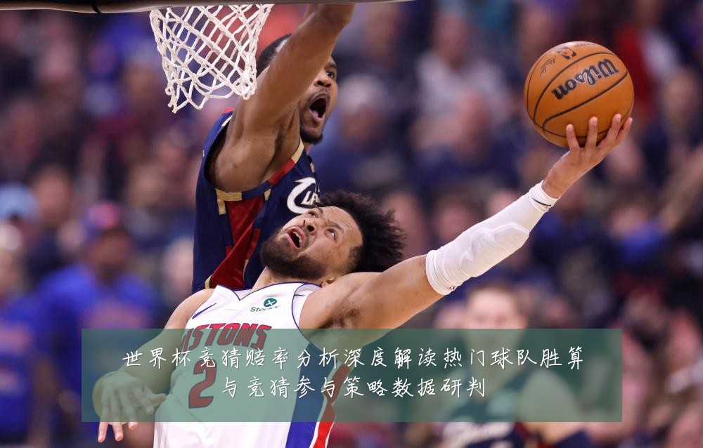 世界杯竞猜赔率分析深度解读热门球队胜算与竞猜参与策略数据研判
