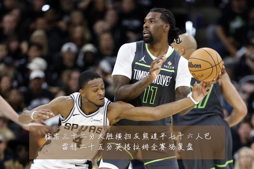 猛龙三十二分大胜横扫灰熊追平七十六人巴雷特二十五分英格拉姆全赛场复盘