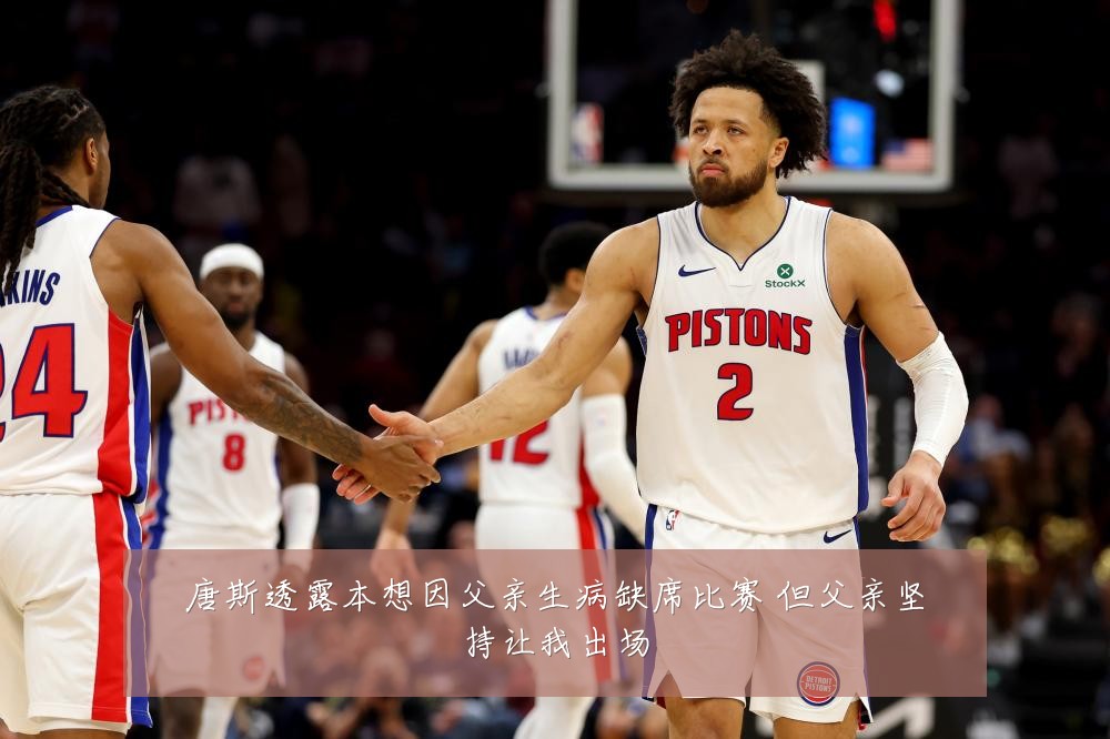 唐斯透露本想因父亲生病缺席比赛 但父亲坚持让我出场