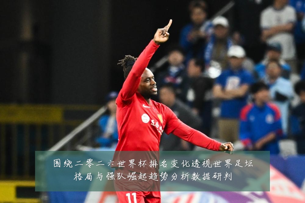 围绕二零二六世界杯排名变化透视世界足坛格局与强队崛起趋势分析数据研判
